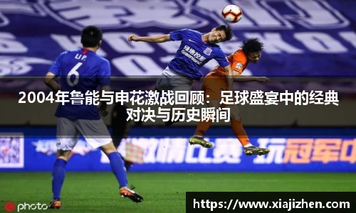 2004年鲁能与申花激战回顾：足球盛宴中的经典对决与历史瞬间
