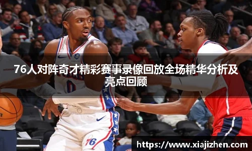 76人对阵奇才精彩赛事录像回放全场精华分析及亮点回顾
