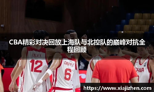 CBA精彩对决回放上海队与北控队的巅峰对抗全程回顾