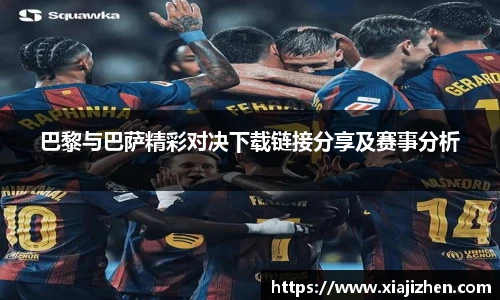 巴黎与巴萨精彩对决下载链接分享及赛事分析